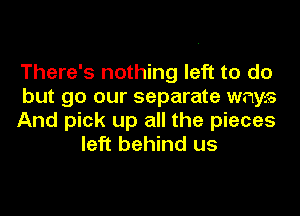 There's nothing left to do

but go our separate ways

And pick up all the pieces
left behind us