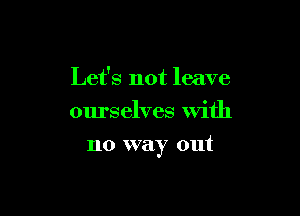 Let's not leave
ourselves With

no way out