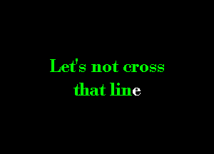Let's not cross

that line