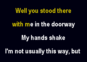 Well you stood there
with me in the doonruay

My hands shake

I'm not usually this way, but