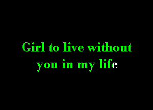 Girl to live Without

you in my life