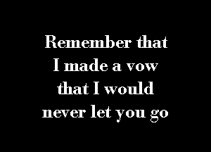 Remember that
I made a vow

that I would

never let you go