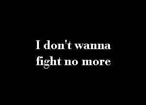 I don't wanna

fight no more