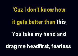 'Cuz I don't know how
it gets better than this
You take my hand and

drag me headfirst, fearless