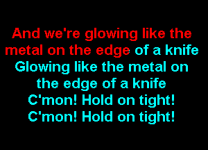 And we're glowing like the
metal on the edge of a knife
Glowing like the metal on
the edge of a knife
C'mon! Hold on tight!
C'mon! Hold on tight!