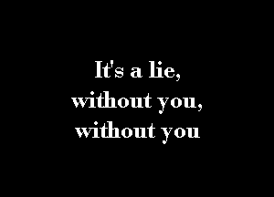 It's a lie,

without you,

Without you