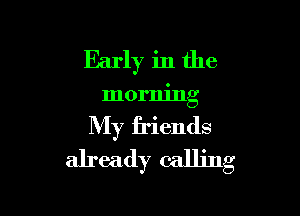 Early in the

morning

My friends
already calling