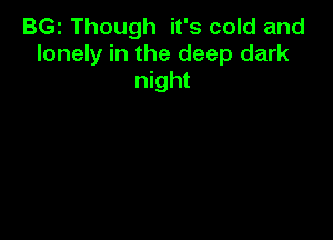 BGI Though it's cold and
lonely in the deep dark
night