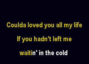 Coulda loved you all my life

If you hadn't left me

waitin' in the cold