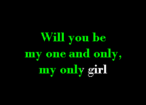 Will you be

my one and only,

my only girl