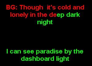 BGI Though it's cold and
lonely in the deep dark
night

I can see paradise by the
dashboard light