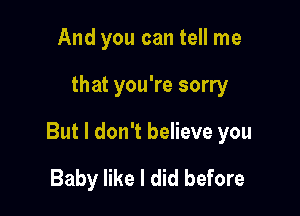 And you can tell me

that you're sorry

But I don't believe you

Baby like I did before