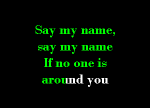 Say my name,
say my name
If no one is

around you