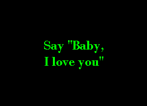 Say Baby,

I love you