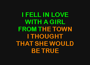 I FELL IN LOVE
WITH A GIRL
FROM THETOWN

ITHOUGHT
THAT SHE WOULD
BETRUE