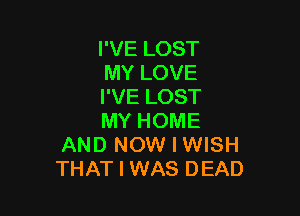 I'VE LOST
MY LOVE
I'VE LOST

MY HOME
AND NOW I WISH
THAT I WAS DEAD