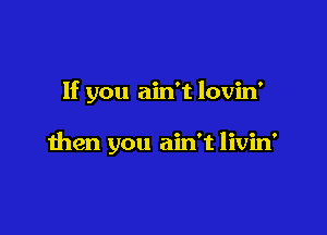 If you ain't lovin'

then you ain't livin'