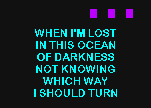 WHEN I'M LOST
IN THIS OCEAN

OF DARKNESS
NOT KNOWING
WHICH WAY
ISHOULD TURN
