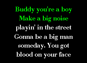 Buddy you're a boy
Make a big noise
playin' in the street
Gonna be a big man
someday. You got
blood on your face