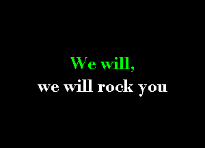 We will,

we will rock you