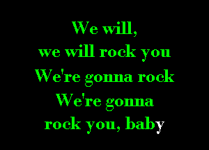 We will,
we Will rock you

W e're gonna rock

W e're gonna

rock you, baby I