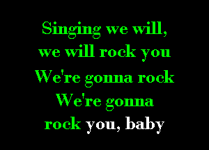 Singing we will,
we Will rock you

W e're gonna rock

W e're gonna

rock you, baby I