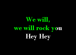 W (3 will,

we will rock you

Hey Hey