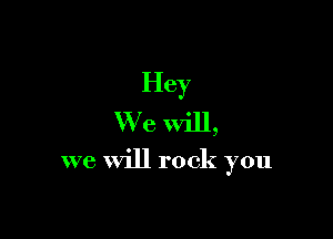 Hey
We Will,

we will rock you