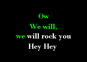 OW
We will,

we will rock you

Hey Hey