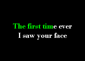 The first time ever

I saw your face