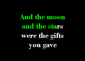 And the moon
and the stars

were the glib

you gave