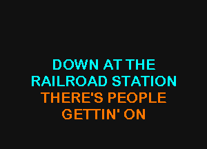 DOWN ATTHE

RAILROAD STATION
THERE'S PEOPLE
GETTIN' ON