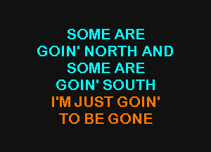SOME ARE
GOIN' NORTH AND
SOME ARE

GOIN' SOUTH
I'M JUST GOIN'
TO BE GONE