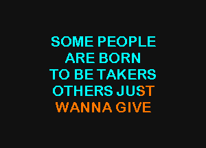 SOME PEOPLE
ARE BORN

T0 BETAKERS
0TH ERS JUST
WANNA GIVE