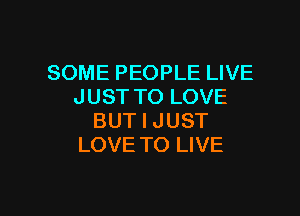 SOME PEOPLE LIVE
JUST TO LOVE

BUT I JUST
LOVE TO LIVE