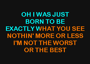 0H IWASJUST
BORN TO BE
EXACTLYWHAT YOU SEE
NOTHIN' MORE OR LESS
I'M NOT THEWORST
OR THE BEST