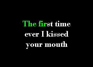 The first time
ever I kissed

your mouth