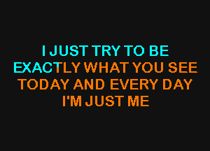 IJUST TRY TO BE
EXACTLYWHAT YOU SEE
TODAY AND EVERY DAY

I'MJUST ME