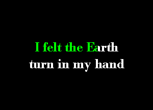 I felt the Earth
turn in my hand

g