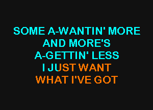 SOME A-WANTIN' MORE
AND MORE'S

A-G ETTIN' LESS
I JUST WANT
WHAT I'VE GOT