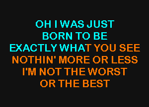 0H IWASJUST
BORN TO BE
EXACTLYWHAT YOU SEE
NOTHIN' MORE OR LESS
I'M NOT THEWORST
OR THE BEST