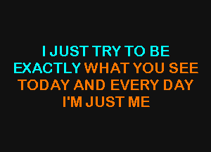 IJUST TRY TO BE
EXACTLYWHAT YOU SEE
TODAY AND EVERY DAY

I'MJUST ME