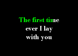The first time

ever I lay

With you