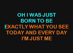 0H IWASJUST
BORN TO BE
EXACTLYWHAT YOU SEE
TODAY AND EVERY DAY
I'MJUST ME
