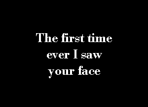 The first time
ever I saw

your face