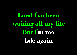 Lord I've been
waiting all my life
But I'm too

late again

g