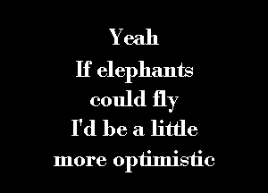 Yeah
If elephants

could fly
I'd be a little

more optimistic