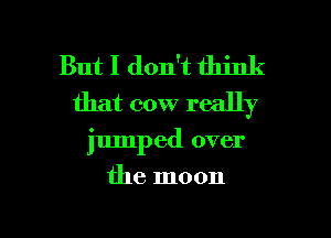 But I don't think
that cow really

jumped over

the moon

g