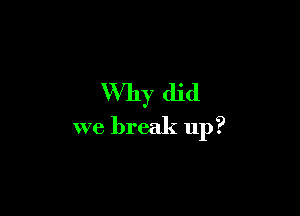 Why did

we break up?