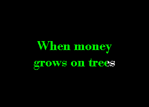 When money

grows on trees